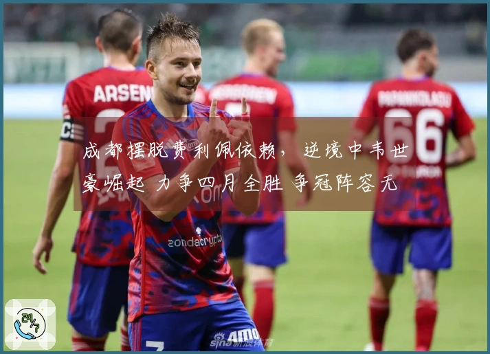 成都摆脱费利佩依赖，逆境中韦世豪崛起 力争四月全胜 争冠阵容无瑕疵