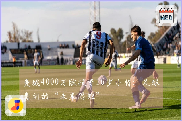 曼城4000万欧投资16岁小将：足球青训的“未来思维”