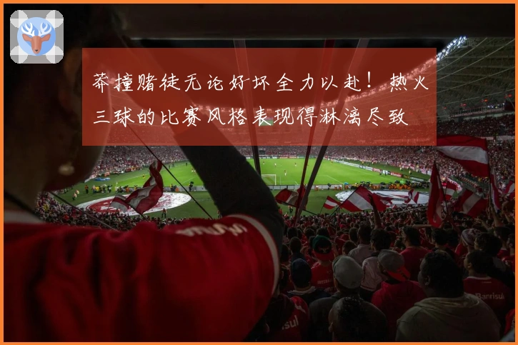 莽撞赌徒无论好坏全力以赴！热火三球的比赛风格表现得淋漓尽致