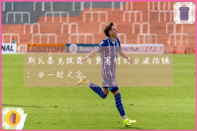 斯瓦泰克披露与费塞特的分道扬镳：非一时之念