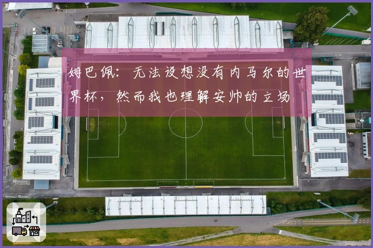 姆巴佩：无法设想没有内马尔的世界杯，然而我也理解安帅的立场