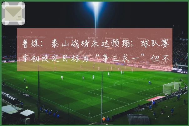 鲁媒：泰山战绩未达预期；球队赛季初设定目标为“争三求一”但不作苛责