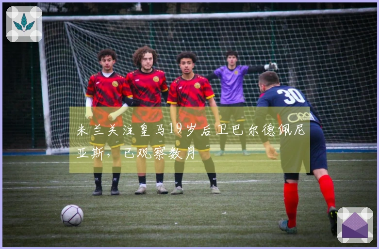 米兰关注皇马19岁后卫巴尔德佩尼亚斯，已观察数月