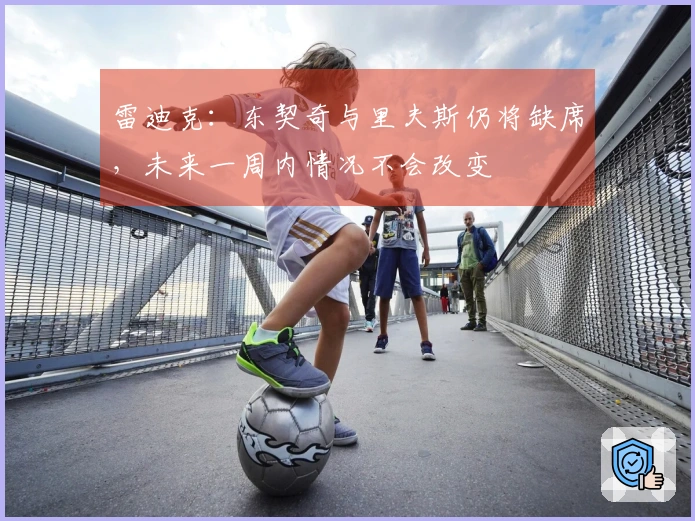 雷迪克：东契奇与里夫斯仍将缺席，未来一周内情况不会改变