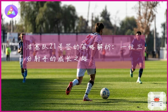 活塞队21号签的策略解析：一位三分射手的成长之路