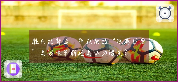 胜利的背后：阿森纳的“联赛逆袭”是战术革新还是体力透支？