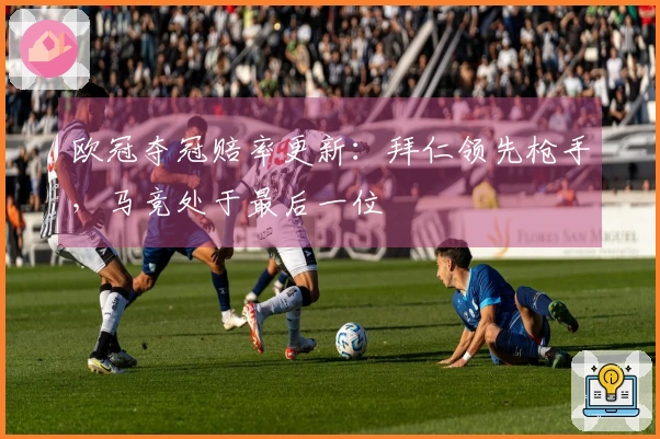 欧冠夺冠赔率更新：拜仁领先枪手，马竞处于最后一位