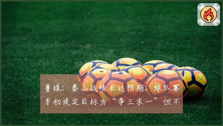 鲁媒：泰山战绩未达预期；球队赛季初设定目标为“争三求一”但不作苛责
