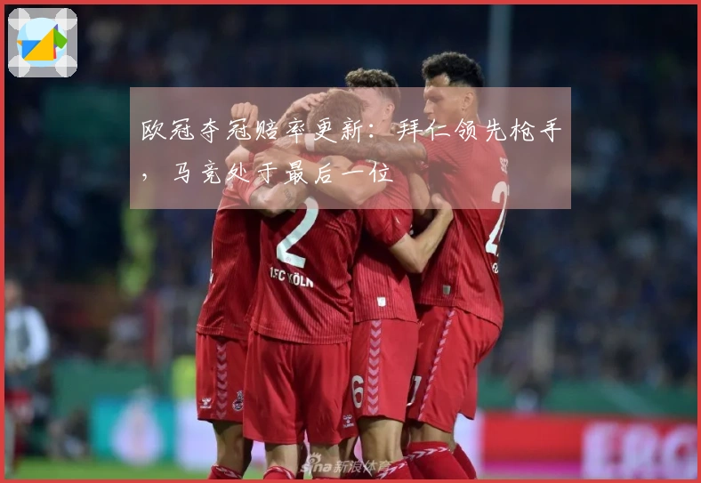 欧冠夺冠赔率更新：拜仁领先枪手，马竞处于最后一位