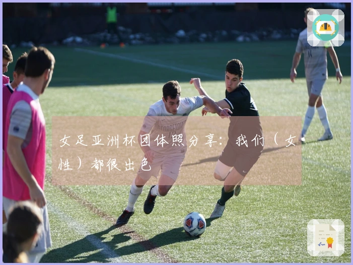 女足亚洲杯团体照分享：我们（女性）都很出色