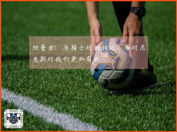 坦普尔：与骑士对抗相比，面对尼克斯对我们更加有利