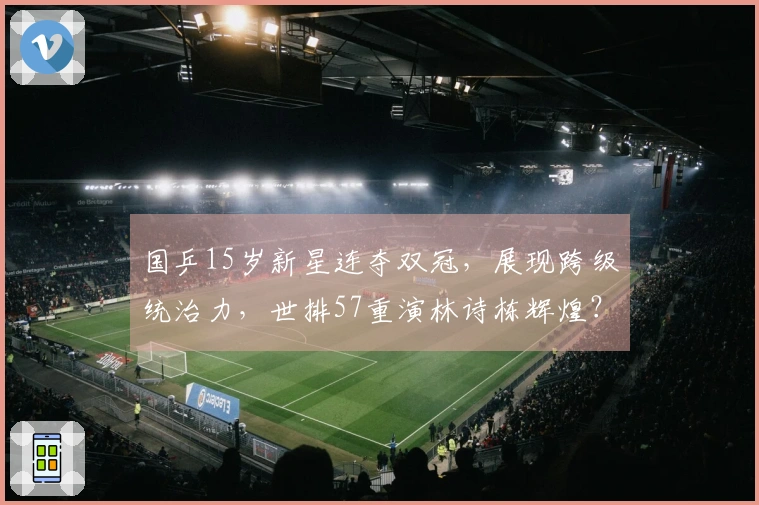 国乒15岁新星连夺双冠，展现跨级统治力，世排57重演林诗栋辉煌？