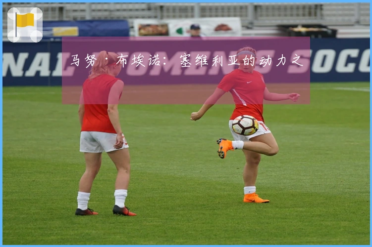 马努·布埃诺：塞维利亚的动力之源