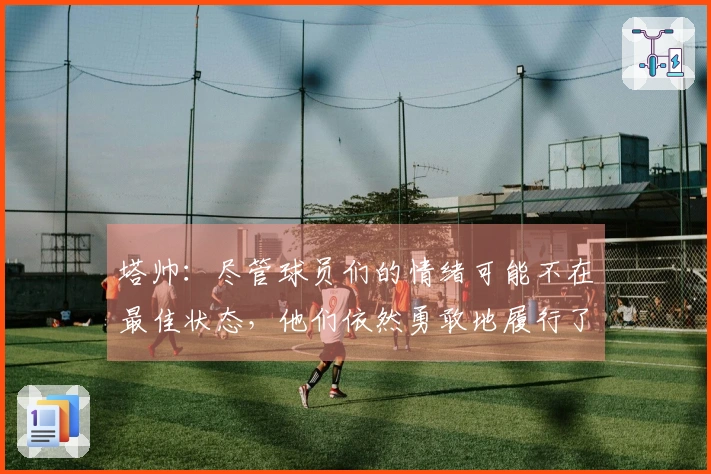 塔帅：尽管球员们的情绪可能不在最佳状态，他们依然勇敢地履行了自己的职责