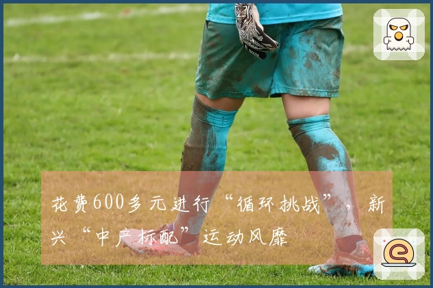 花费600多元进行“循环挑战”，新兴“中产标配”运动风靡