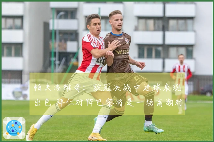 帕夫洛维奇：欧冠决战中进球表现出色 拜仁对阵巴黎将是一场高潮对决