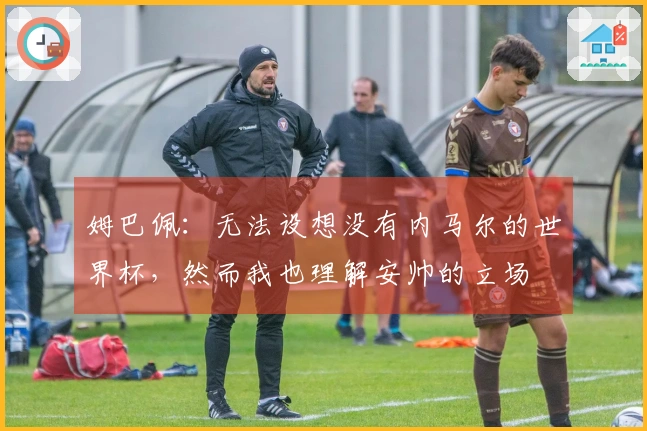姆巴佩：无法设想没有内马尔的世界杯，然而我也理解安帅的立场