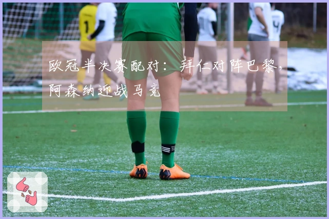 欧冠半决赛配对：拜仁对阵巴黎，阿森纳迎战马竞